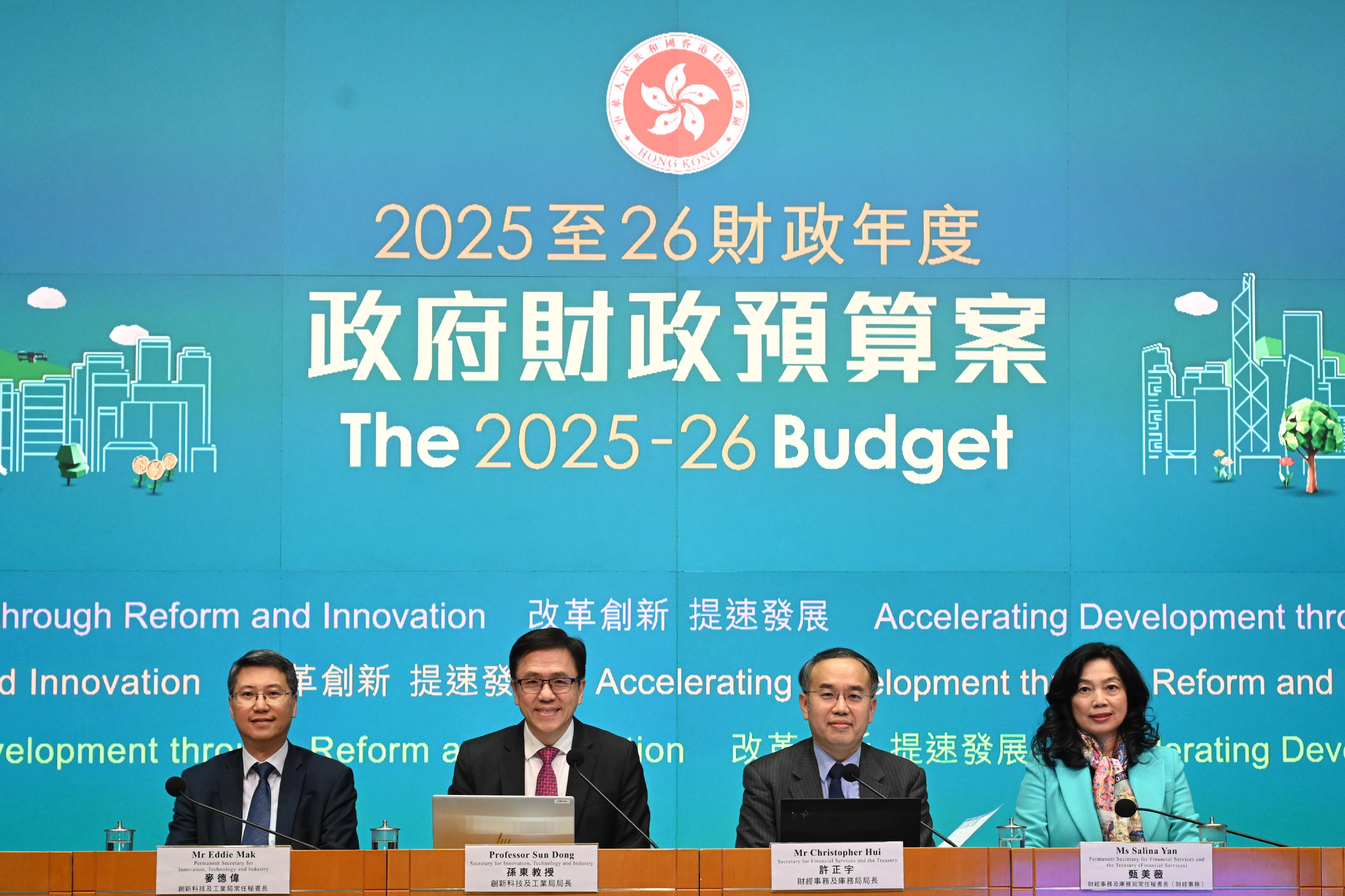 The Secretary for Financial Services and the Treasury, Mr Christopher Hui (second right), and the Secretary for Innovation, Technology and Industry, Professor Sun Dong (second left), held a press conference today (February 27) to elaborate on initiatives of the Financial Services and the Treasury Bureau as well as the Innovation, Technology and Industry Bureau in the 2025-26 Budget. Also attending are the Permanent Secretary for Financial Services and the Treasury (Financial Services), Ms Salina Yan (first right), and the Permanent Secretary for Innovation, Technology and Industry, Mr Eddie Mak (first left).